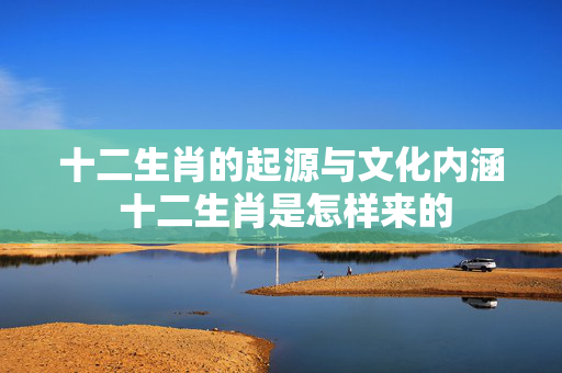 十二生肖的起源与文化内涵 十二生肖是怎样来的