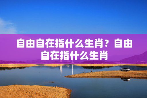 自由自在指什么生肖？自由自在指什么生肖