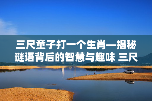 三尺童子打一个生肖—揭秘谜语背后的智慧与趣味 三尺童子打一个生肖
