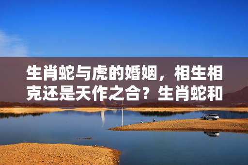 生肖蛇与虎的婚姻，相生相克还是天作之合？生肖蛇和虎的婚姻怎样