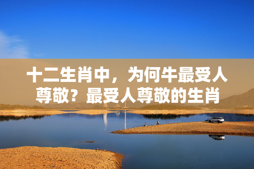 十二生肖中，为何牛最受人尊敬？最受人尊敬的生肖