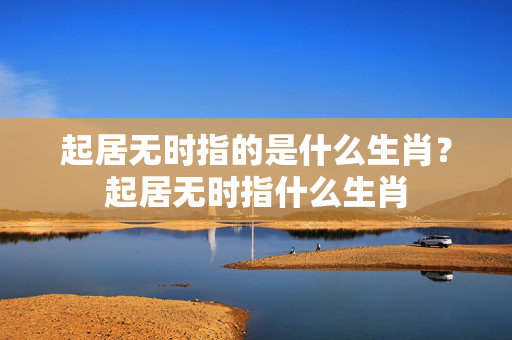 起居无时指的是什么生肖？起居无时指什么生肖