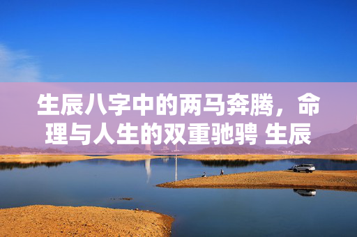 生辰八字中的两马奔腾，命理与人生的双重驰骋 生辰八字两马