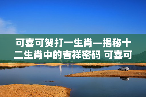 可喜可贺打一生肖—揭秘十二生肖中的吉祥密码 可喜可贺打一生肖