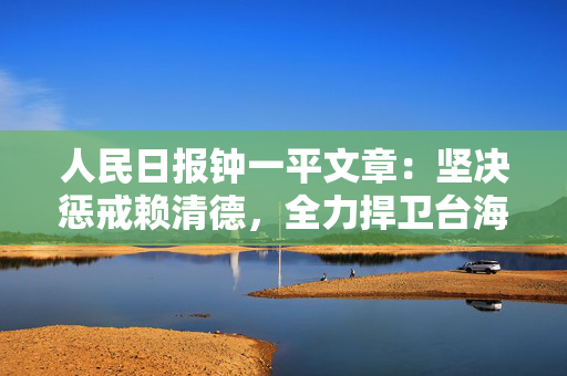 人民日报钟一平文章：坚决惩戒赖清德，全力捍卫台海和平