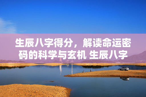 生辰八字得分，解读命运密码的科学与玄机 生辰八字得分
