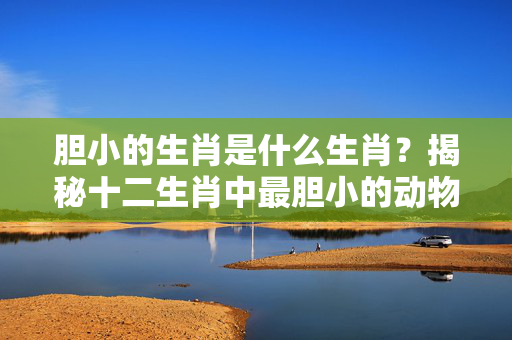 胆小的生肖是什么生肖？揭秘十二生肖中最胆小的动物 胆小的生肖是什么生肖