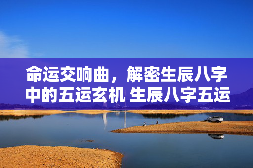 命运交响曲，解密生辰八字中的五运玄机 生辰八字五运