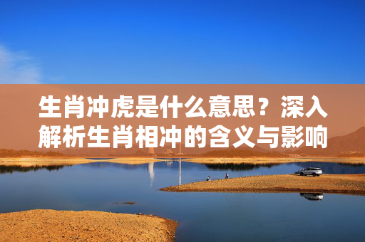 生肖冲虎是什么意思？深入解析生肖相冲的含义与影响 生肖冲虎 什么意思