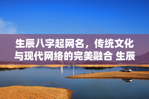 生辰八字起网名，传统文化与现代网络的完美融合 生辰八字起网名