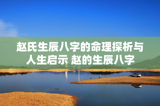 赵氏生辰八字的命理探析与人生启示 赵的生辰八字