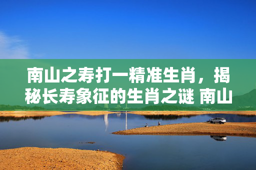 南山之寿打一精准生肖，揭秘长寿象征的生肖之谜 南山之寿打一精准生肖