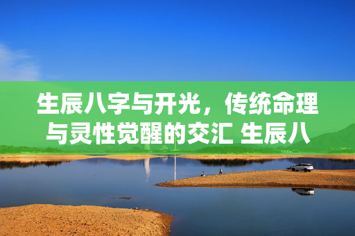 生辰八字与开光，传统命理与灵性觉醒的交汇 生辰八字与开光