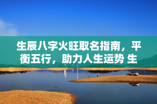 生辰八字火旺取名指南，平衡五行，助力人生运势 生辰八字火旺取名