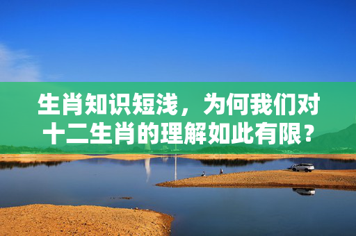生肖知识短浅，为何我们对十二生肖的理解如此有限？生肖知识短浅