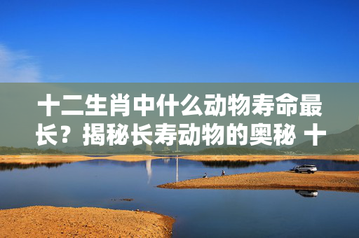 十二生肖中什么动物寿命最长？揭秘长寿动物的奥秘 十二生肖什么动物寿命最长