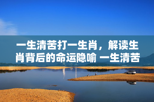 一生清苦打一生肖，解读生肖背后的命运隐喻 一生清苦打一生肖