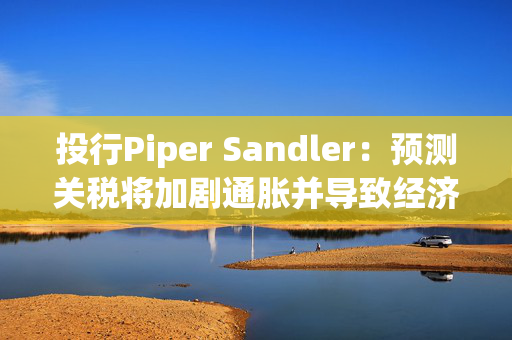 投行Piper Sandler：预测关税将加剧通胀并导致经济萎缩