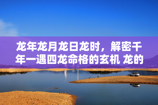 龙年龙月龙日龙时，解密千年一遇四龙命格的玄机 龙的生辰八字