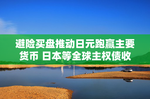 避险买盘推动日元跑赢主要货币 日本等全球主权债收益率大跌
