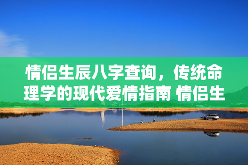 情侣生辰八字查询，传统命理学的现代爱情指南 情侣生辰八字查询