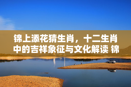 锦上添花猜生肖，十二生肖中的吉祥象征与文化解读 锦上添花猜生肖