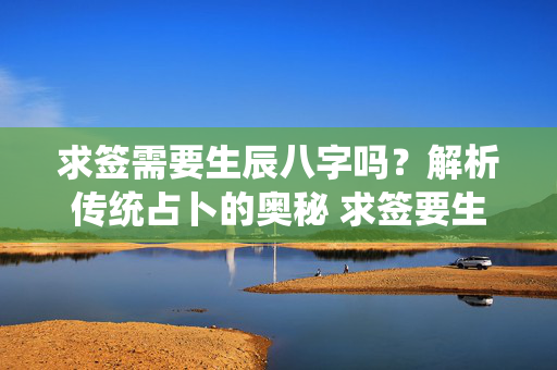 求签需要生辰八字吗？解析传统占卜的奥秘 求签要生辰八字吗