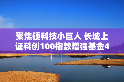 聚焦硬科技小巨人 长城上证科创100指数增强基金4月7日正式发行
