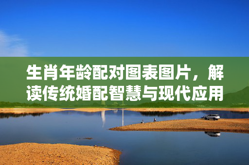生肖年龄配对图表图片，解读传统婚配智慧与现代应用 生肖年龄配对图表图片