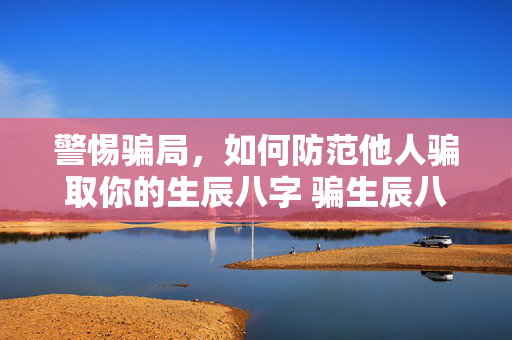 警惕骗局，如何防范他人骗取你的生辰八字 骗生辰八字