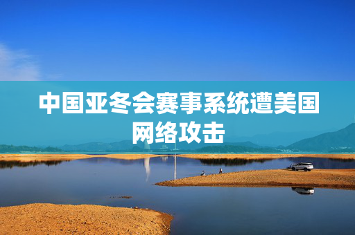 中国亚冬会赛事系统遭美国网络攻击