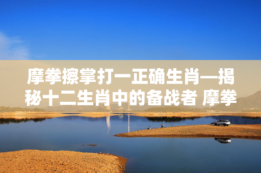 摩拳擦掌打一正确生肖—揭秘十二生肖中的备战者 摩拳擦掌打一正确生肖