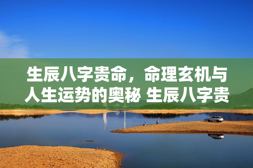 生辰八字贵命，命理玄机与人生运势的奥秘 生辰八字贵命