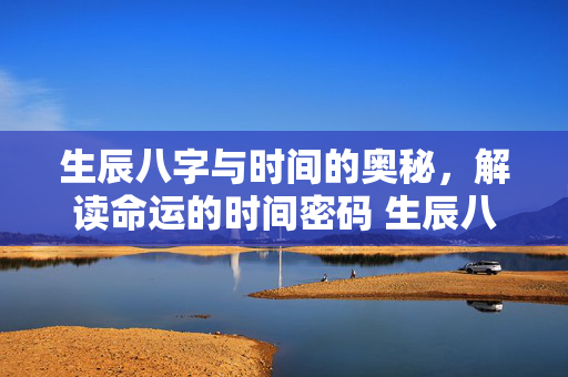 生辰八字与时间的奥秘，解读命运的时间密码 生辰八字 的时间