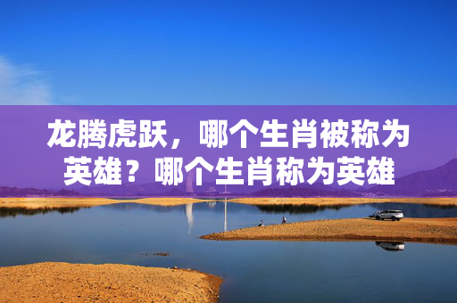 龙腾虎跃，哪个生肖被称为英雄？哪个生肖称为英雄