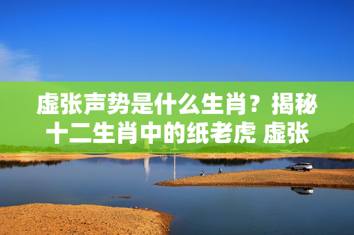 虚张声势是什么生肖？揭秘十二生肖中的纸老虎 虚张声势是什么生肖