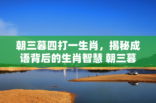 朝三暮四打一生肖，揭秘成语背后的生肖智慧 朝三暮四打一生肖