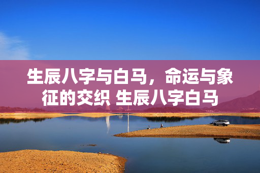 生辰八字与白马，命运与象征的交织 生辰八字白马
