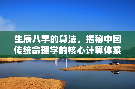 生辰八字的算法，揭秘中国传统命理学的核心计算体系 生辰八字的算法