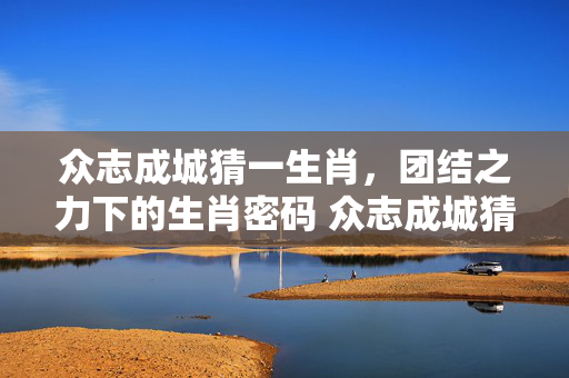 众志成城猜一生肖，团结之力下的生肖密码 众志成城猜一生肖