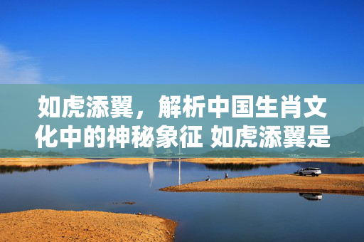 如虎添翼，解析中国生肖文化中的神秘象征 如虎添翼是什么动物生肖