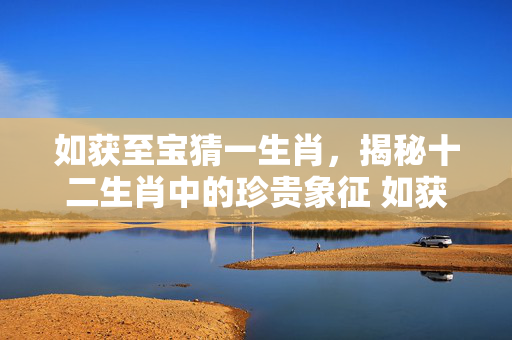 如获至宝猜一生肖，揭秘十二生肖中的珍贵象征 如获至宝猜一生肖