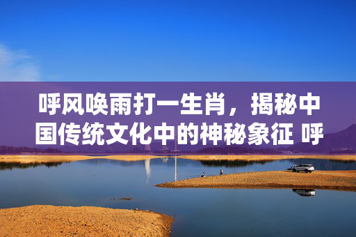 呼风唤雨打一生肖，揭秘中国传统文化中的神秘象征 呼风唤雨打一生肖