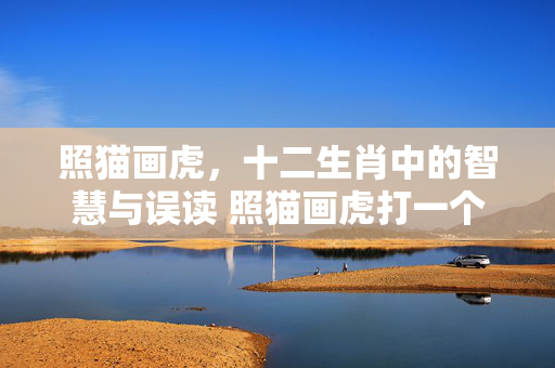照猫画虎，十二生肖中的智慧与误读 照猫画虎打一个生肖