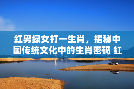红男绿女打一生肖，揭秘中国传统文化中的生肖密码 红男绿女打一生肖