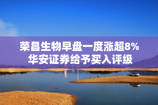 荣昌生物早盘一度涨超8% 华安证券给予买入评级