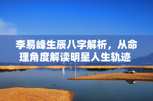 李易峰生辰八字解析，从命理角度解读明星人生轨迹 李易峰生辰八字