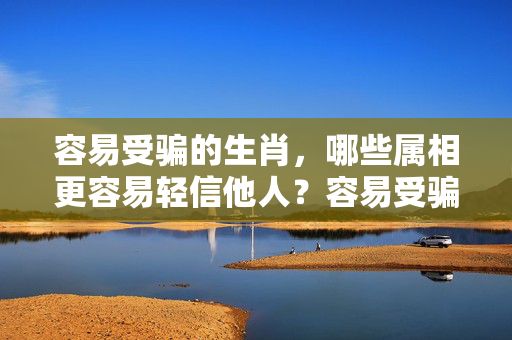容易受骗的生肖，哪些属相更容易轻信他人？容易受骗的人是什么生肖