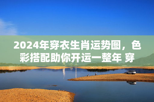 2024年穿衣生肖运势图，色彩搭配助你开运一整年 穿衣生肖运势图