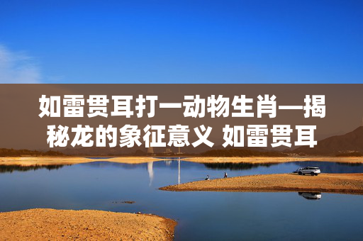 如雷贯耳打一动物生肖—揭秘龙的象征意义 如雷贯耳打一动物生肖